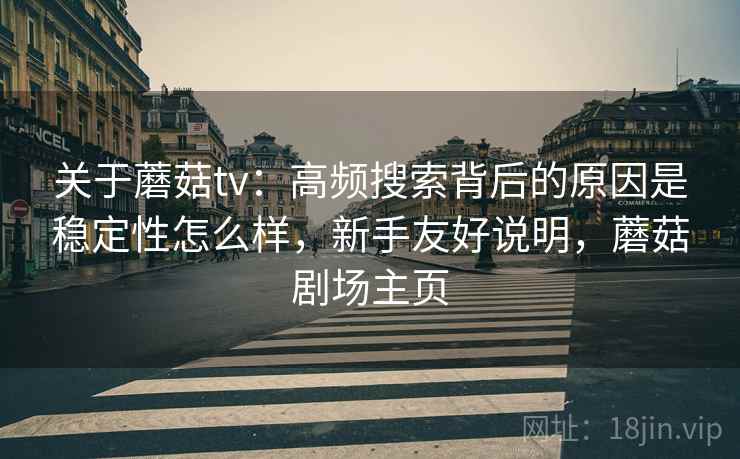 关于蘑菇tv:高频搜索背后的原因是稳定性怎么样,新手友好说明,蘑菇剧场主页 关于蘑菇tv:高频搜索背后的原因是稳定性怎么样,新手友好说明,蘑菇剧场主页