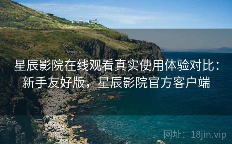 星辰影院在线观看真实使用体验对比:新手友好版,星辰影院官方客户端 星辰影院在线观看真实使用体验对比:新手友好版,星辰影院官方客户端