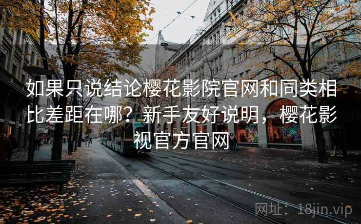 如果只说结论樱花影院官网和同类相比差距在哪?新手友好说明,樱花影视官方官网 如果只说结论樱花影院官网和同类相比差距在哪?新手友好说明,樱花影视官方官网