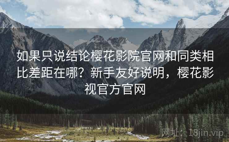 如果只说结论樱花影院官网和同类相比差距在哪?新手友好说明,樱花影视官方官网 如果只说结论樱花影院官网和同类相比差距在哪?新手友好说明,樱花影视官方官网