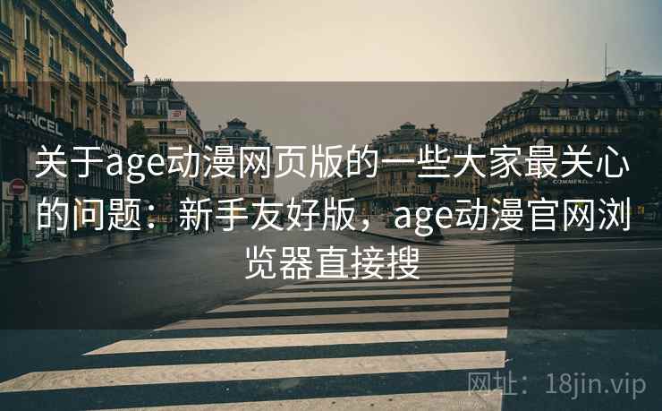 关于age动漫网页版的一些大家最关心的问题:新手友好版,age动漫官网浏览器直接搜 关于age动漫网页版的一些大家最关心的问题:新手友好版,age动漫官网浏览器直接搜