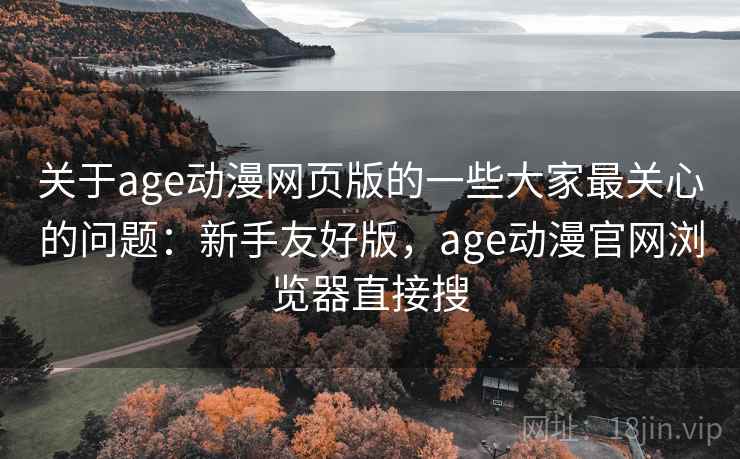 关于age动漫网页版的一些大家最关心的问题:新手友好版,age动漫官网浏览器直接搜 关于age动漫网页版的一些大家最关心的问题:新手友好版,age动漫官网浏览器直接搜