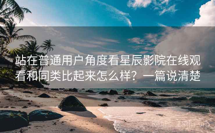 站在普通用户角度看星辰影院在线观看和同类比起来怎么样?一篇说清楚 站在普通用户角度看星辰影院在线观看和同类比起来怎么样?一篇说清楚