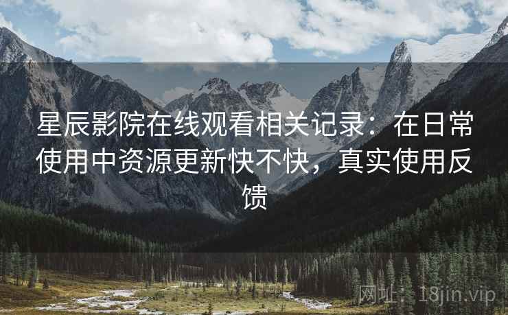 星辰影院在线观看相关记录:在日常使用中资源更新快不快,真实使用反馈 星辰影院在线观看相关记录:在日常使用中资源更新快不快,真实使用反馈