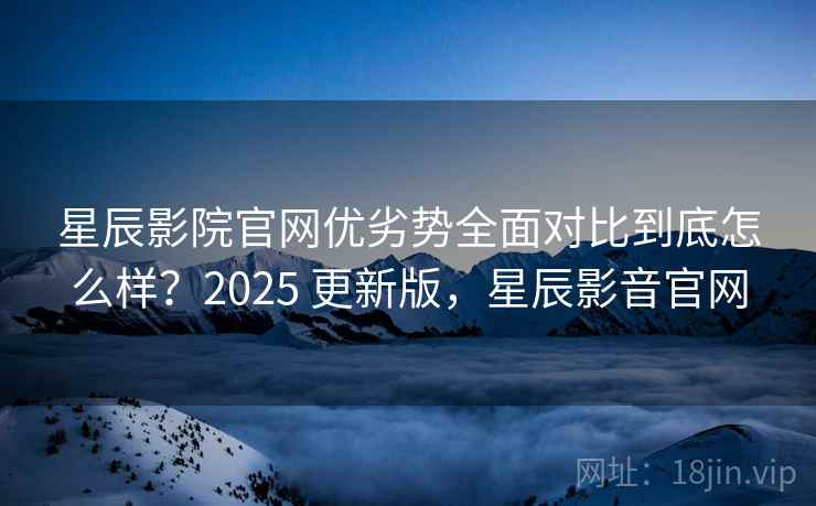 星辰影院官网优劣势全面对比到底怎么样?2025 更新版,星辰影音官网 星辰影院官网优劣势全面对比到底怎么样?2025 更新版,星辰影音官网
