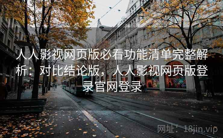 人人影视网页版必看功能清单完整解析:对比结论版,人人影视网页版登录官网登录 人人影视网页版必看功能清单完整解析:对比结论版,人人影视网页版登录官网登录