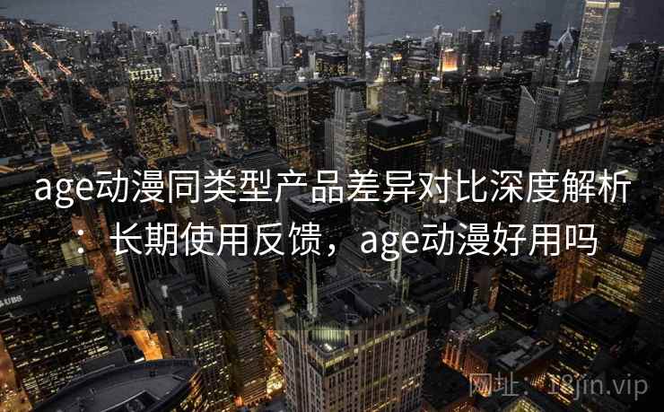 age动漫同类型产品差异对比深度解析:长期使用反馈,age动漫好用吗 age动漫同类型产品差异对比深度解析:长期使用反馈,age动漫好用吗