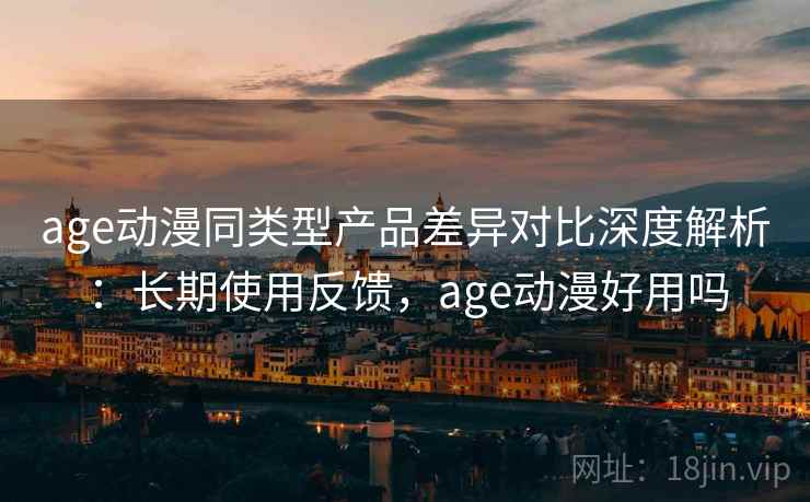 age动漫同类型产品差异对比深度解析:长期使用反馈,age动漫好用吗 age动漫同类型产品差异对比深度解析:长期使用反馈,age动漫好用吗