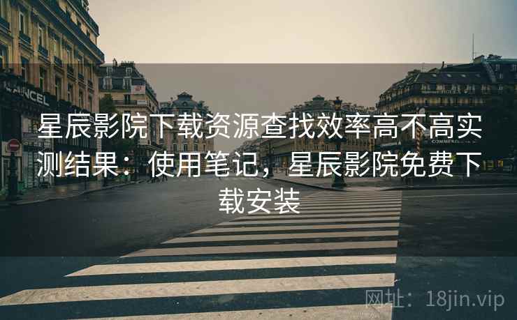 星辰影院下载资源查找效率高不高实测结果:使用笔记,星辰影院免费下载安装 星辰影院下载资源查找效率高不高实测结果:使用笔记,星辰影院免费下载安装