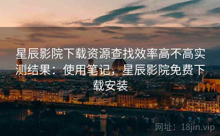 星辰影院下载资源查找效率高不高实测结果:使用笔记,星辰影院免费下载安装 星辰影院下载资源查找效率高不高实测结果:使用笔记,星辰影院免费下载安装