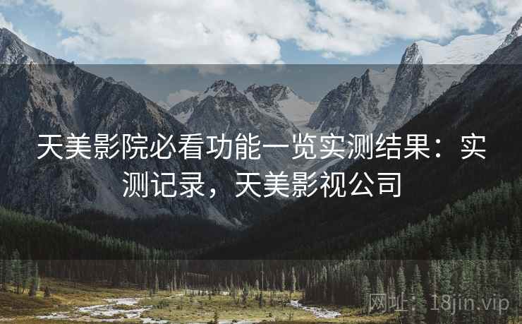 天美影院必看功能一览实测结果:实测记录,天美影视公司 天美影院必看功能一览实测结果:实测记录,天美影视公司