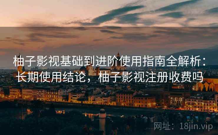 柚子影视基础到进阶使用指南全解析:长期使用结论,柚子影视注册收费吗 柚子影视基础到进阶使用指南全解析:长期使用结论,柚子影视注册收费吗