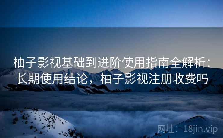柚子影视基础到进阶使用指南全解析:长期使用结论,柚子影视注册收费吗 柚子影视基础到进阶使用指南全解析:长期使用结论,柚子影视注册收费吗