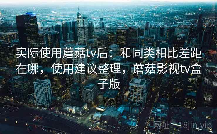 实际使用蘑菇tv后:和同类相比差距在哪,使用建议整理,蘑菇影视tv盒子版 实际使用蘑菇tv后:和同类相比差距在哪,使用建议整理,蘑菇影视tv盒子版