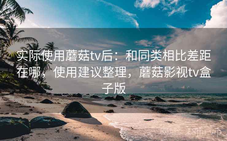 实际使用蘑菇tv后:和同类相比差距在哪,使用建议整理,蘑菇影视tv盒子版 实际使用蘑菇tv后:和同类相比差距在哪,使用建议整理,蘑菇影视tv盒子版