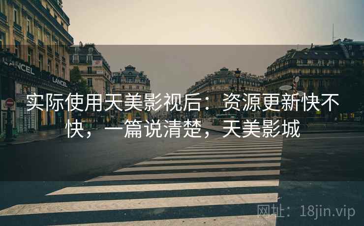 实际使用天美影视后:资源更新快不快,一篇说清楚,天美影城 实际使用天美影视后:资源更新快不快,一篇说清楚,天美影城
