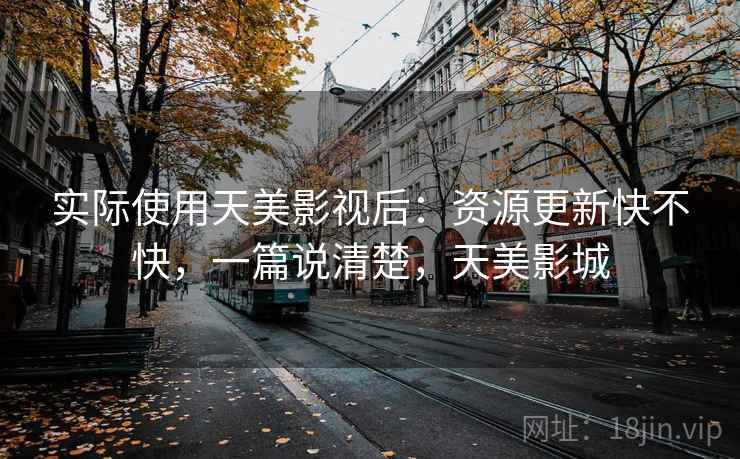 实际使用天美影视后:资源更新快不快,一篇说清楚,天美影城 实际使用天美影视后:资源更新快不快,一篇说清楚,天美影城