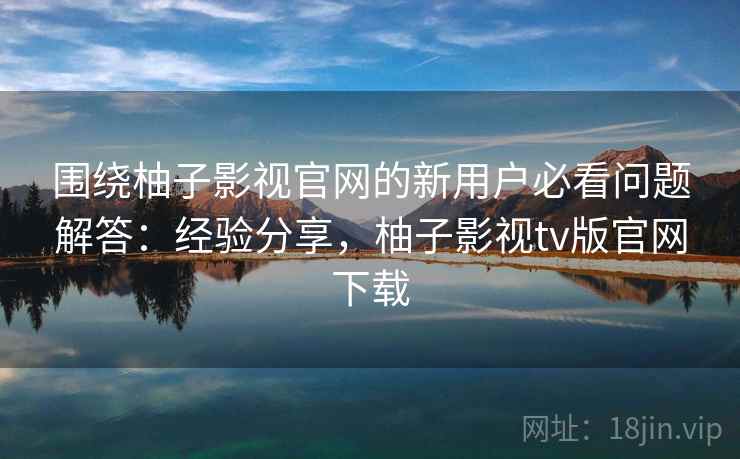 围绕柚子影视官网的新用户必看问题解答:经验分享,柚子影视tv版官网下载 围绕柚子影视官网的新用户必看问题解答:经验分享,柚子影视tv版官网下载