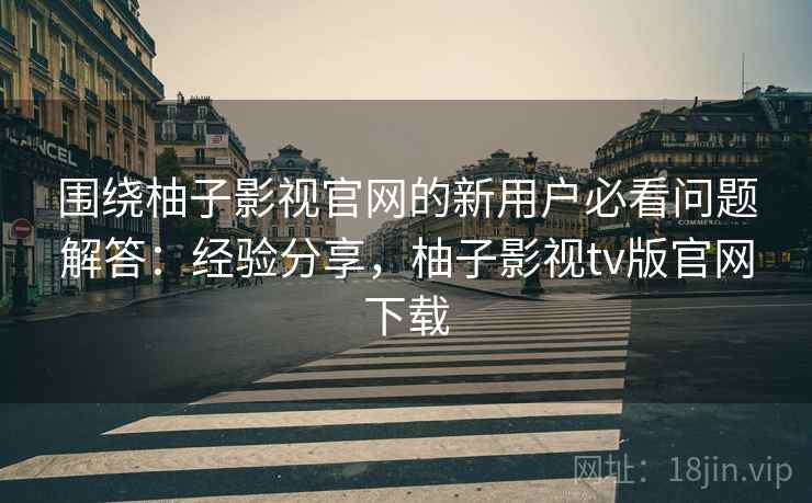 围绕柚子影视官网的新用户必看问题解答:经验分享,柚子影视tv版官网下载 围绕柚子影视官网的新用户必看问题解答:经验分享,柚子影视tv版官网下载
