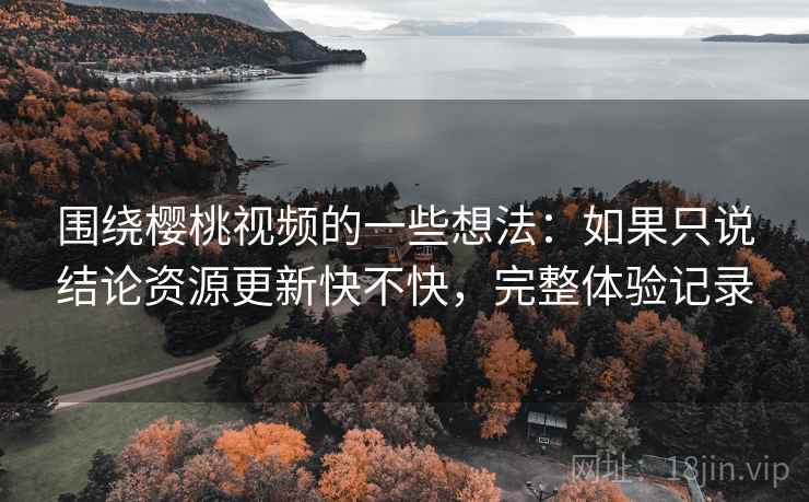 围绕樱桃视频的一些想法:如果只说结论资源更新快不快,完整体验记录 围绕樱桃视频的一些想法:如果只说结论资源更新快不快,完整体验记录