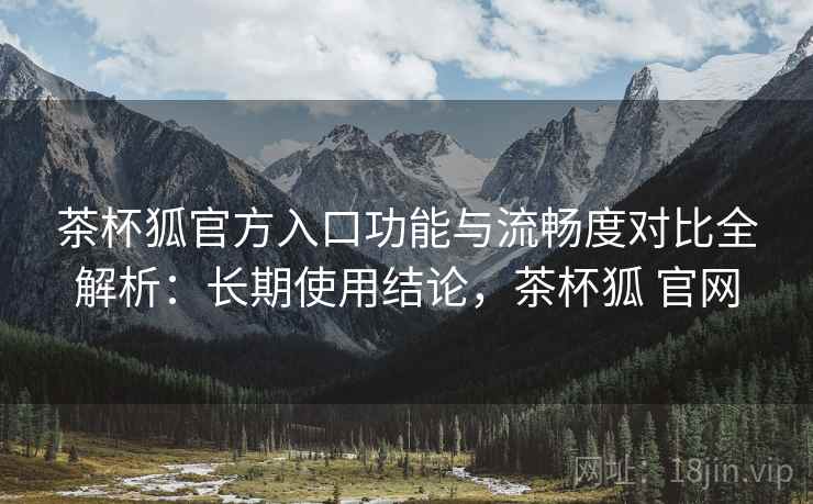 茶杯狐官方入口功能与流畅度对比全解析:长期使用结论,茶杯狐 官网 茶杯狐官方入口功能与流畅度对比全解析:长期使用结论,茶杯狐 官网