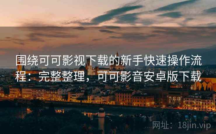 围绕可可影视下载的新手快速操作流程:完整整理,可可影音安卓版下载 围绕可可影视下载的新手快速操作流程:完整整理,可可影音安卓版下载