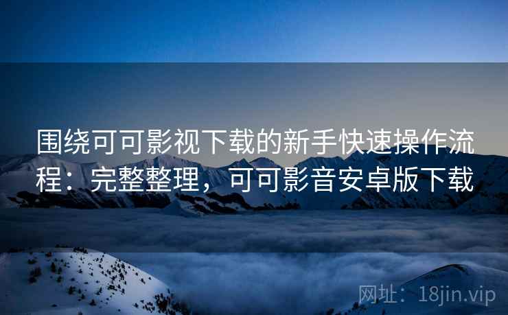 围绕可可影视下载的新手快速操作流程:完整整理,可可影音安卓版下载 围绕可可影视下载的新手快速操作流程:完整整理,可可影音安卓版下载