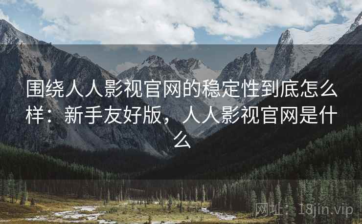 围绕人人影视官网的稳定性到底怎么样:新手友好版,人人影视官网是什么 围绕人人影视官网的稳定性到底怎么样:新手友好版,人人影视官网是什么