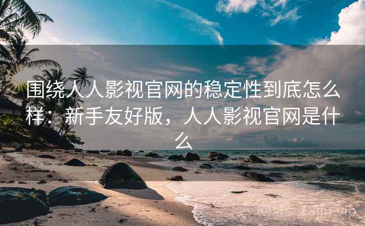 围绕人人影视官网的稳定性到底怎么样:新手友好版,人人影视官网是什么 围绕人人影视官网的稳定性到底怎么样:新手友好版,人人影视官网是什么