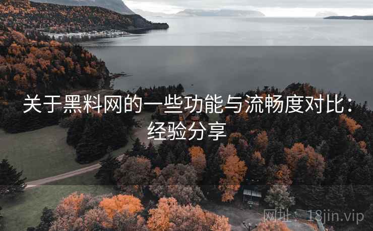 关于黑料网的一些功能与流畅度对比:经验分享 关于黑料网的一些功能与流畅度对比:经验分享