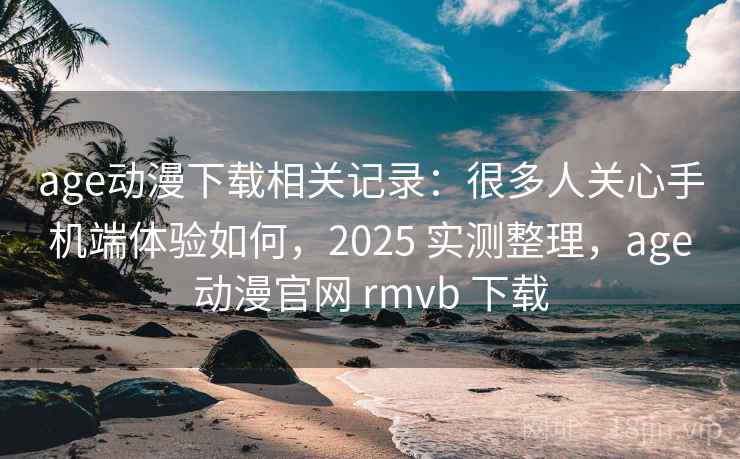 age动漫下载相关记录:很多人关心手机端体验如何,2025 实测整理,age动漫官网 rmvb 下载 age动漫下载相关记录:很多人关心手机端体验如何,2025 实测整理,age动漫官网 rmvb 下载