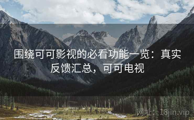 围绕可可影视的必看功能一览:真实反馈汇总,可可电视 围绕可可影视的必看功能一览:真实反馈汇总,可可电视