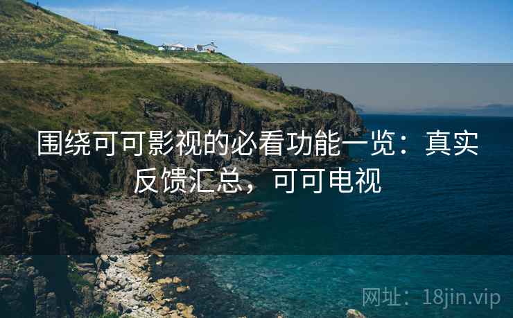 围绕可可影视的必看功能一览:真实反馈汇总,可可电视 围绕可可影视的必看功能一览:真实反馈汇总,可可电视