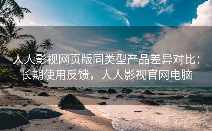 人人影视网页版同类型产品差异对比:长期使用反馈,人人影视官网电脑 人人影视网页版同类型产品差异对比:长期使用反馈,人人影视官网电脑