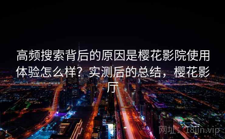 高频搜索背后的原因是樱花影院使用体验怎么样?实测后的总结,樱花影厅 高频搜索背后的原因是樱花影院使用体验怎么样?实测后的总结,樱花影厅
