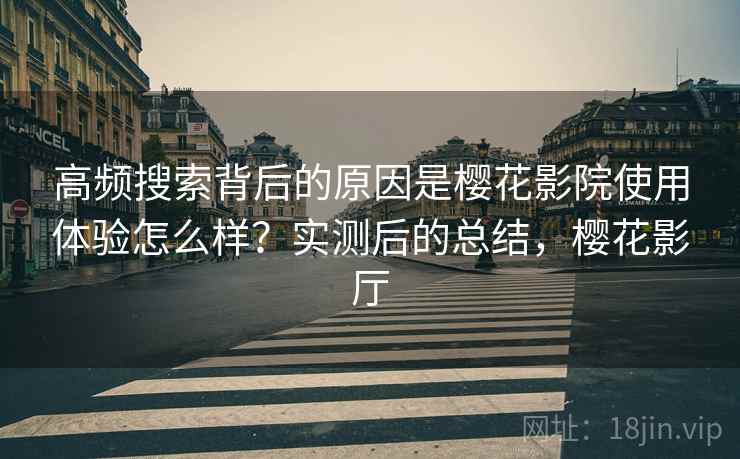 高频搜索背后的原因是樱花影院使用体验怎么样?实测后的总结,樱花影厅 高频搜索背后的原因是樱花影院使用体验怎么样?实测后的总结,樱花影厅