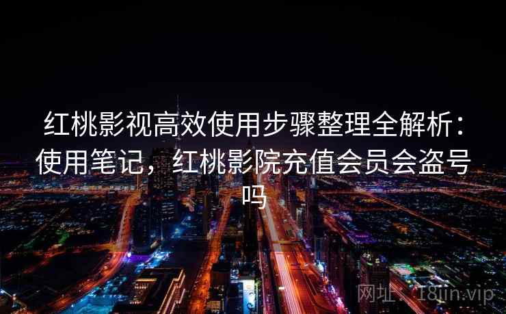 红桃影视高效使用步骤整理全解析:使用笔记,红桃影院充值会员会盗号吗 红桃影视高效使用步骤整理全解析:使用笔记,红桃影院充值会员会盗号吗