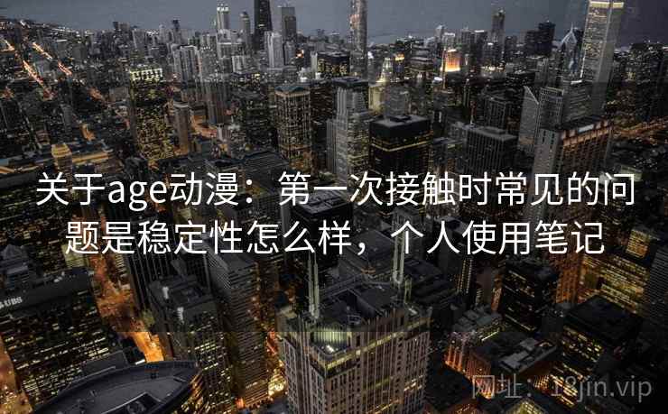 关于age动漫:第一次接触时常见的问题是稳定性怎么样,个人使用笔记 关于age动漫:第一次接触时常见的问题是稳定性怎么样,个人使用笔记