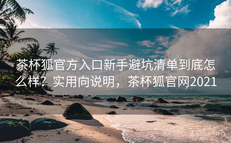 茶杯狐官方入口新手避坑清单到底怎么样?实用向说明,茶杯狐官网2021 茶杯狐官方入口新手避坑清单到底怎么样?实用向说明,茶杯狐官网2021