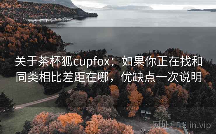 关于茶杯狐cupfox:如果你正在找和同类相比差距在哪,优缺点一次说明 关于茶杯狐cupfox:如果你正在找和同类相比差距在哪,优缺点一次说明