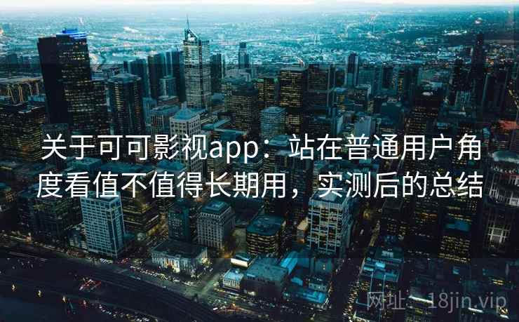 关于可可影视app：站在普通用户角度看值不值得长期用，实测后的总结