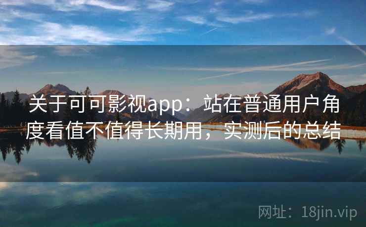 关于可可影视app：站在普通用户角度看值不值得长期用，实测后的总结