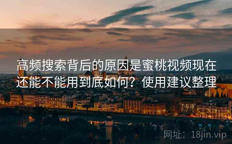 高频搜索背后的原因是蜜桃视频现在还能不能用到底如何？使用建议整理