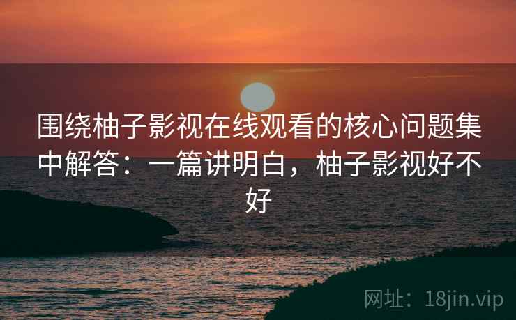 围绕柚子影视在线观看的核心问题集中解答：一篇讲明白，柚子影视好不好