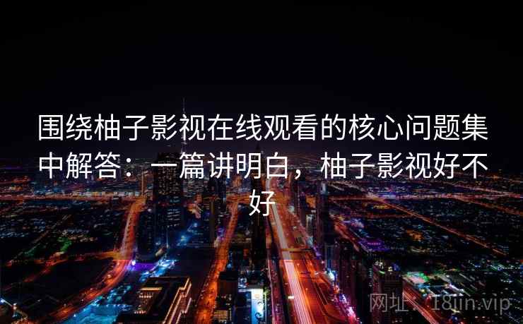 围绕柚子影视在线观看的核心问题集中解答：一篇讲明白，柚子影视好不好