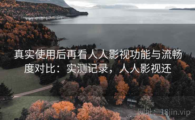 真实使用后再看人人影视功能与流畅度对比：实测记录，人人影视还