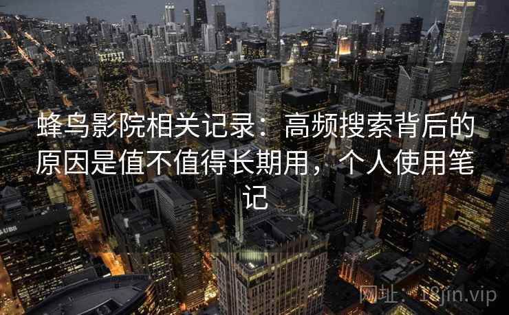 蜂鸟影院相关记录：高频搜索背后的原因是值不值得长期用，个人使用笔记