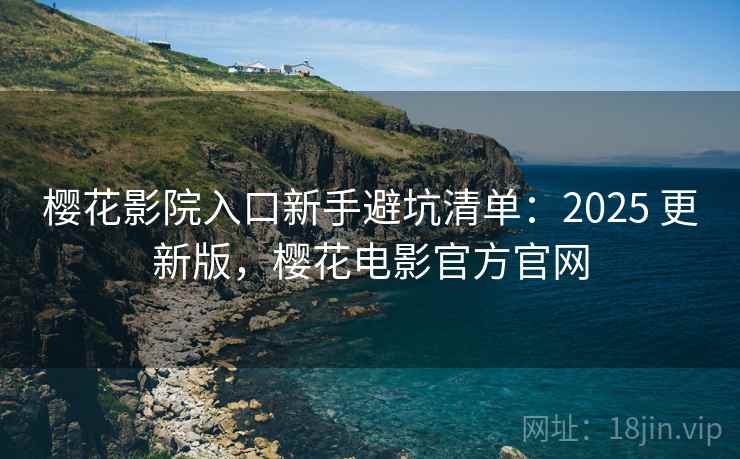 樱花影院入口新手避坑清单：2025 更新版，樱花电影官方官网