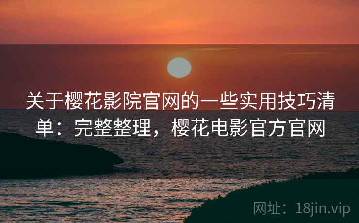 关于樱花影院官网的一些实用技巧清单：完整整理，樱花电影官方官网