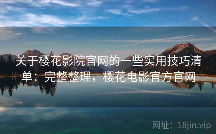 关于樱花影院官网的一些实用技巧清单：完整整理，樱花电影官方官网